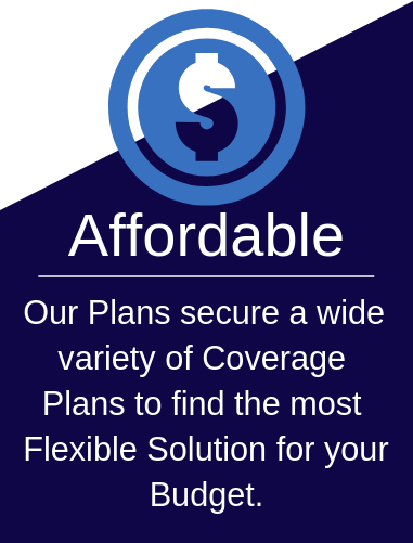 Our plans secure a wide variety of coverage plans to find the most flexible solutions for your budget. 