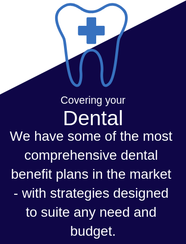 We have some of the most comprehensive dental benefit plans int he market - with strategies designed to suite any need and budget. 